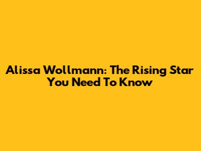 Alissa Wollmann: The Rising Star You Need To Know