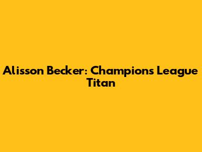 Alisson Becker: Champions League Titan