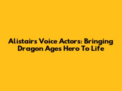 Alistair's Voice Actors: Bringing Dragon Age's Hero To Life
