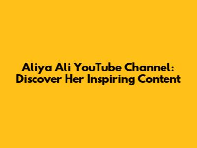 Aliya Ali YouTube Channel: Discover Her Inspiring Content