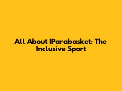 All About IParabasket: The Inclusive Sport