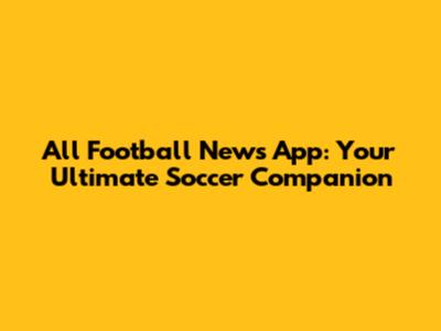 All Football News App: Your Ultimate Soccer Companion