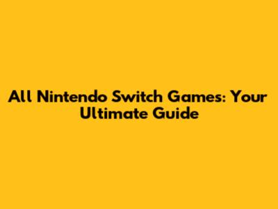 All Nintendo Switch Games: Your Ultimate Guide