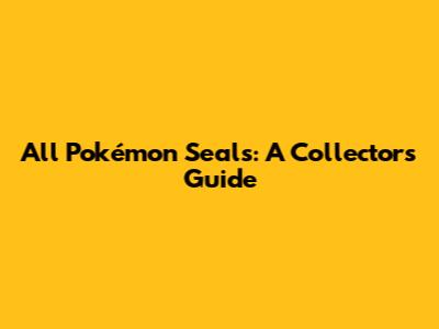 All Pokémon Seals: A Collector's Guide