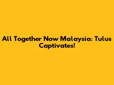 All Together Now Malaysia: Tulus Captivates!