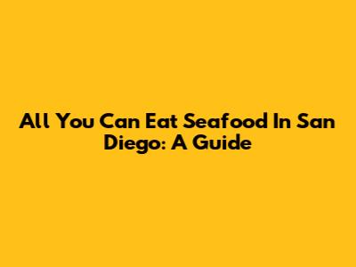 All You Can Eat Seafood In San Diego: A Guide