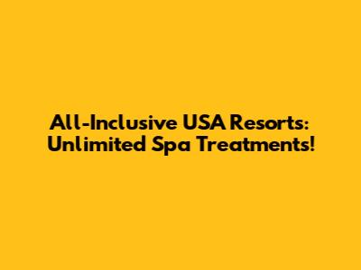 All-Inclusive USA Resorts: Unlimited Spa Treatments!