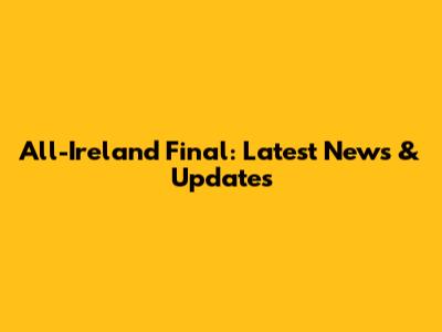 All-Ireland Final: Latest News & Updates