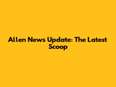 Allen News Update: The Latest Scoop