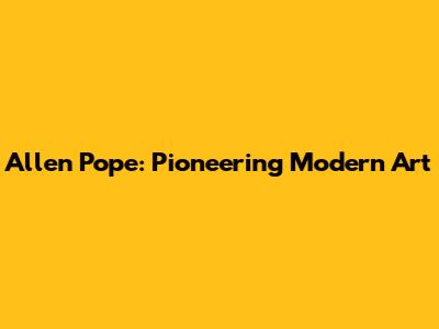 Allen Pope: Pioneering Modern Art