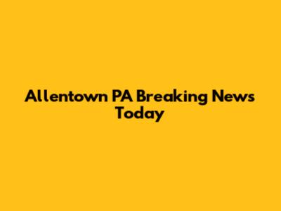 Allentown PA Breaking News Today