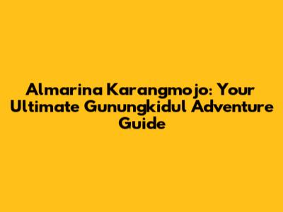 Almarina Karangmojo: Your Ultimate Gunungkidul Adventure Guide