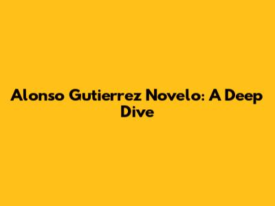 Alonso Gutierrez Novelo: A Deep Dive