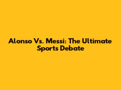 Alonso Vs. Messi: The Ultimate Sports Debate