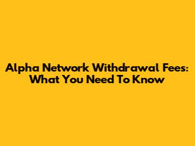 Alpha Network Withdrawal Fees: What You Need To Know