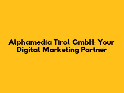 Alphamedia Tirol GmbH: Your Digital Marketing Partner