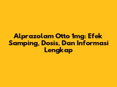 Alprazolam Otto 1mg: Efek Samping, Dosis, Dan Informasi Lengkap