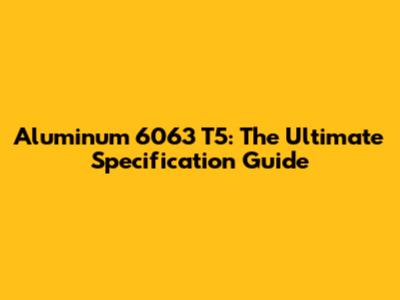 Aluminum 6063 T5: The Ultimate Specification Guide