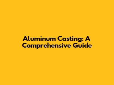 Aluminum Casting: A Comprehensive Guide