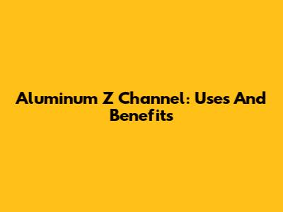 Aluminum Z Channel: Uses And Benefits