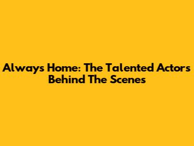 Always Home: The Talented Actors Behind The Scenes