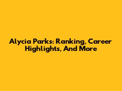 Alycia Parks: Ranking, Career Highlights, And More