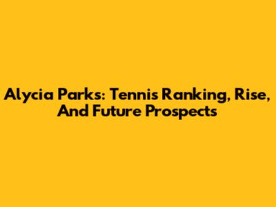Alycia Parks: Tennis Ranking, Rise, And Future Prospects