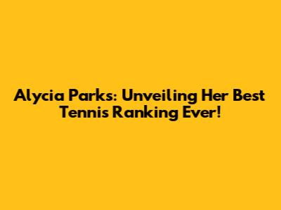 Alycia Parks: Unveiling Her Best Tennis Ranking Ever!