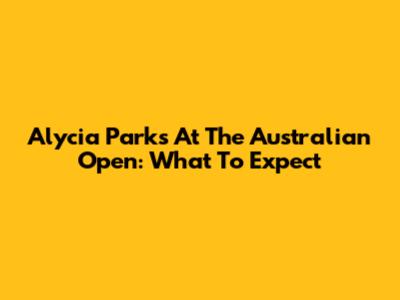 Alycia Parks At The Australian Open: What To Expect