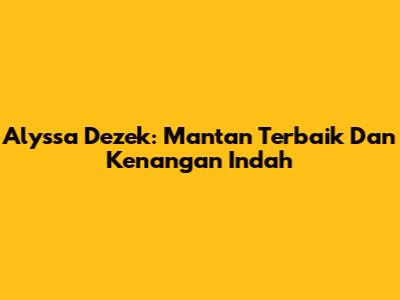 Alyssa Dezek: Mantan Terbaik Dan Kenangan Indah
