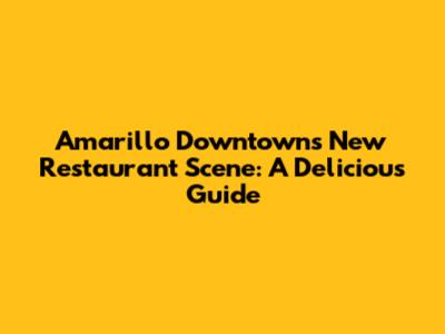 Amarillo Downtown's New Restaurant Scene: A Delicious Guide