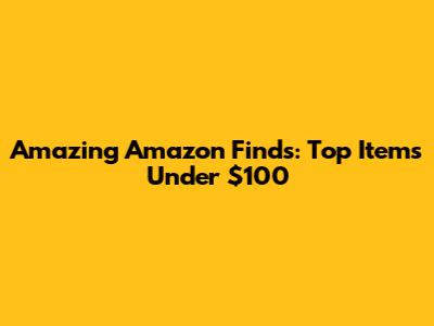 Amazing Amazon Finds: Top Items Under $100