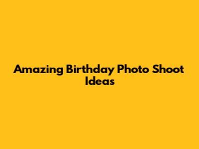 Amazing Birthday Photo Shoot Ideas