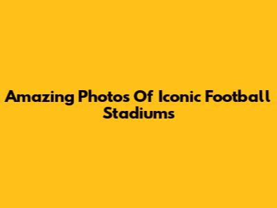 Amazing Photos Of Iconic Football Stadiums