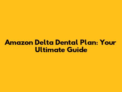 Amazon Delta Dental Plan: Your Ultimate Guide