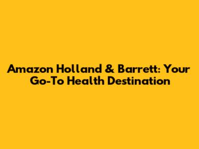 Amazon Holland & Barrett: Your Go-To Health Destination