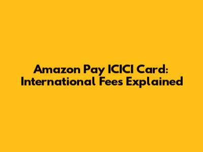 Amazon Pay ICICI Card: International Fees Explained