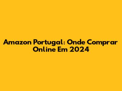 Amazon Portugal: Onde Comprar Online Em 2024