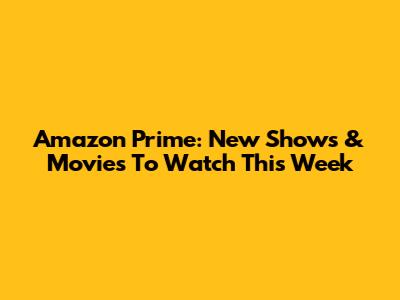 Amazon Prime: New Shows & Movies To Watch This Week