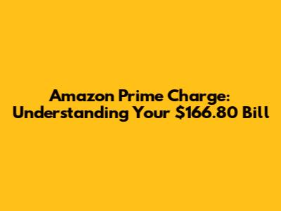 Amazon Prime Charge: Understanding Your $166.80 Bill