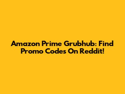 Amazon Prime Grubhub: Find Promo Codes On Reddit!