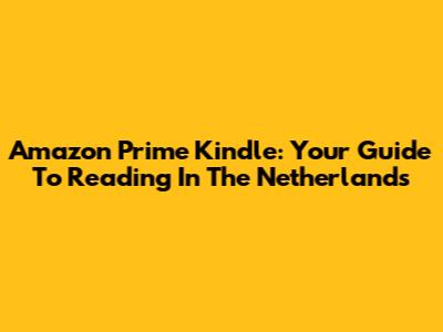 Amazon Prime Kindle: Your Guide To Reading In The Netherlands