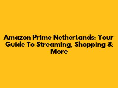 Amazon Prime Netherlands: Your Guide To Streaming, Shopping & More