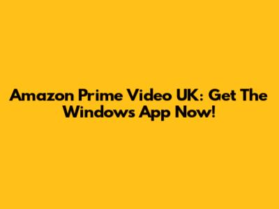 Amazon Prime Video UK: Get The Windows App Now!