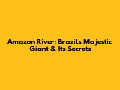 Amazon River: Brazil's Majestic Giant & Its Secrets