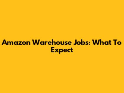 Amazon Warehouse Jobs: What To Expect