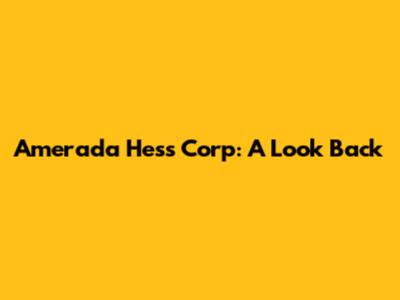 Amerada Hess Corp: A Look Back