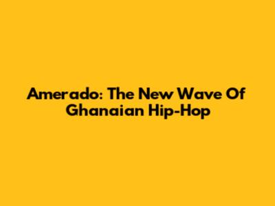 Amerado: The New Wave Of Ghanaian Hip-Hop