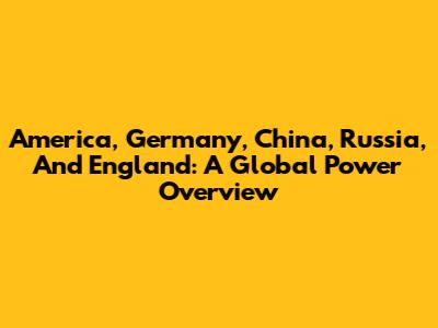 America, Germany, China, Russia, And England: A Global Power Overview