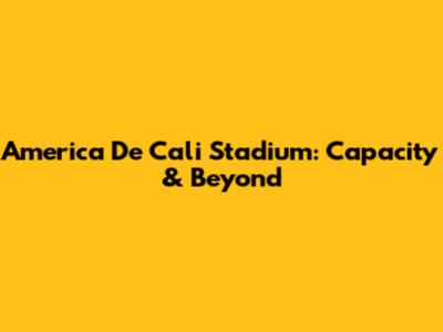 America De Cali Stadium: Capacity & Beyond